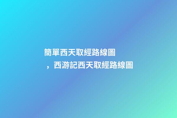 簡單西天取經路線圖，西游記西天取經路線圖-第1張-觀點-玄機派